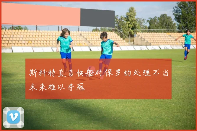 斯科特直言快船对保罗的处理不当未来难以夺冠