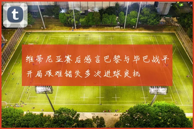 维蒂尼亚赛后感言巴黎与毕巴战平开局艰难错失多次进球良机