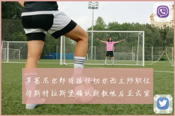 罗塞尼尔即将接任切尔西主帅职位待斯特拉斯堡确认新教练后正式宣布