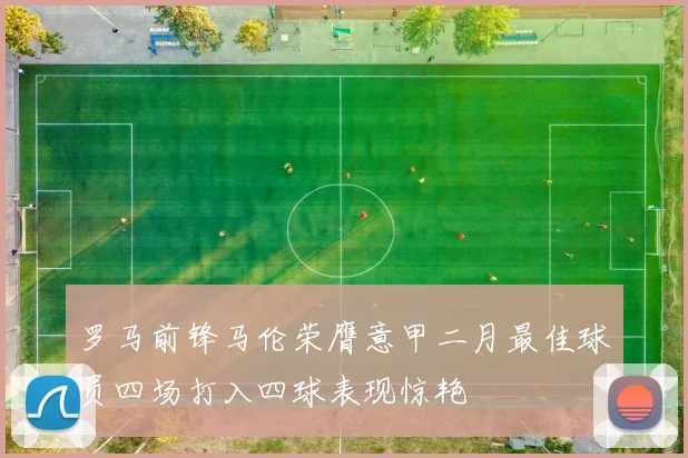 罗马前锋马伦荣膺意甲二月最佳球员四场打入四球表现惊艳