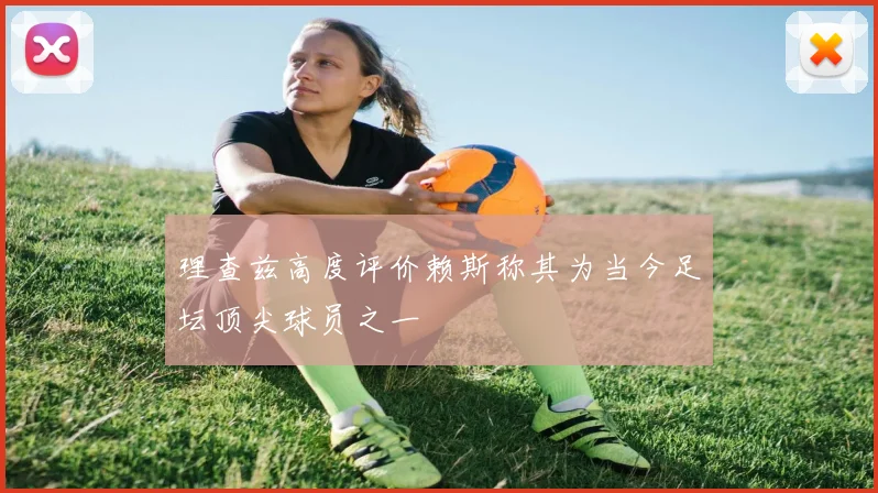 理查兹高度评价赖斯称其为当今足坛顶尖球员之一
