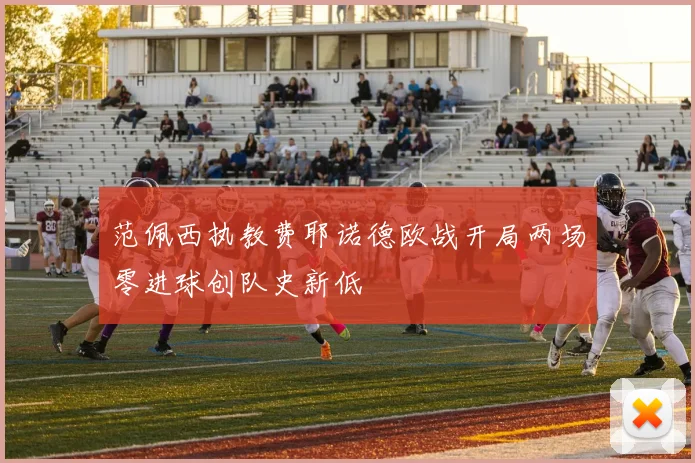 范佩西执教费耶诺德欧战开局两场零进球创队史新低