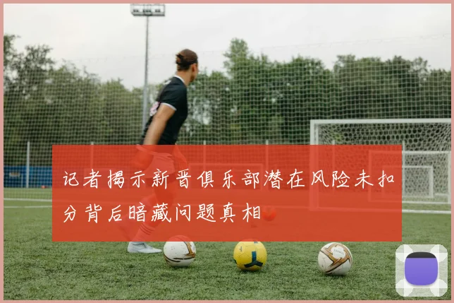 记者揭示新晋俱乐部潜在风险未扣分背后暗藏问题真相