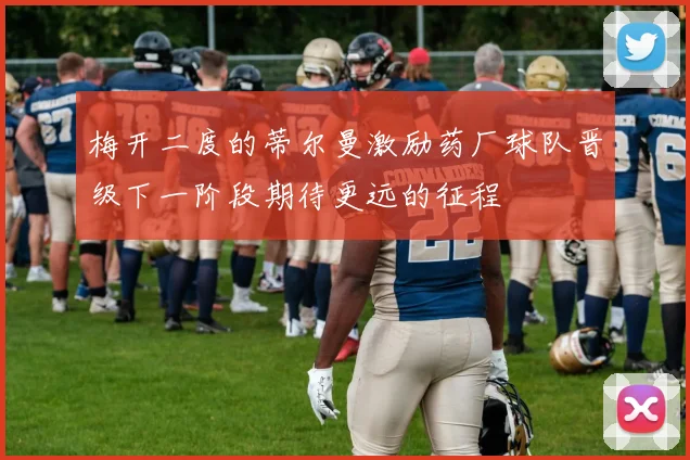梅开二度的蒂尔曼激励药厂球队晋级下一阶段期待更远的征程
