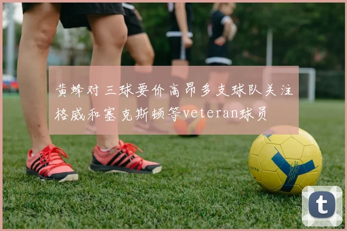 黄蜂对三球要价高昂多支球队关注格威和塞克斯顿等veteran球员