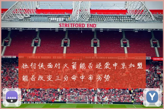 独行侠面对火箭能否逆袭申京加盟能否改变三分命中率劣势