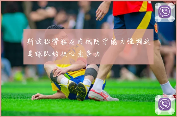 斯波称赞猛龙内线防守能力强调这是球队的核心竞争力