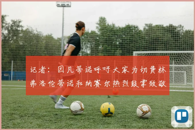 记者：因凡蒂诺呼吁大家为切费林弗洛伦蒂诺和纳赛尔热烈鼓掌致敬