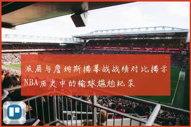 浓眉与詹姆斯揭幕战战绩对比揭示NBA历史中的输球尴尬纪录