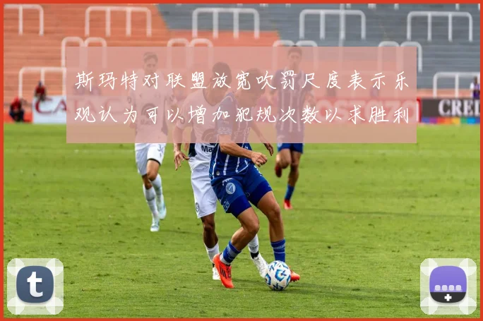 斯玛特对联盟放宽吹罚尺度表示乐观认为可以增加犯规次数以求胜利