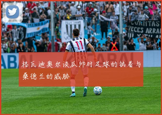 格瓦迪奥尔谈瓜帅对足球的执着与桑德兰的威胁