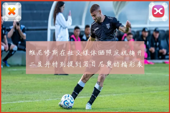 维尼修斯在社交媒体晒照庆祝梅开二度并特别提到若日尼奥的精彩表现