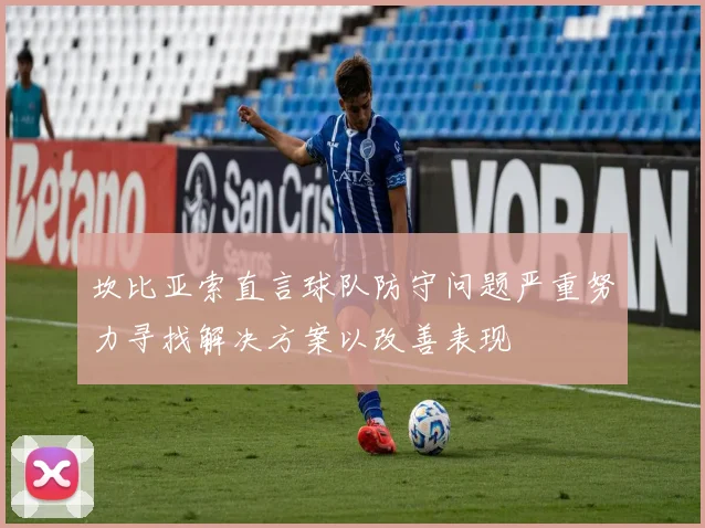 坎比亚索直言球队防守问题严重努力寻找解决方案以改善表现
