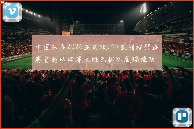 中国队在2026亚足联U17亚洲杯预选赛首轮以四球大胜巴林队展现强劲实力