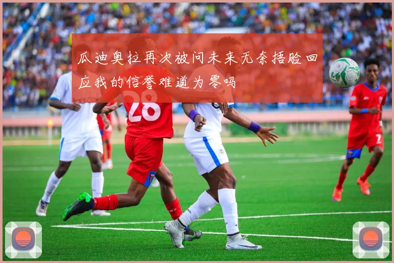 瓜迪奥拉再次被问未来无奈捂脸回应我的信誉难道为零吗