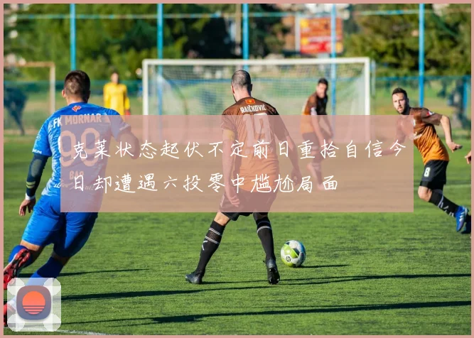 克莱状态起伏不定前日重拾自信今日却遭遇六投零中尴尬局面
