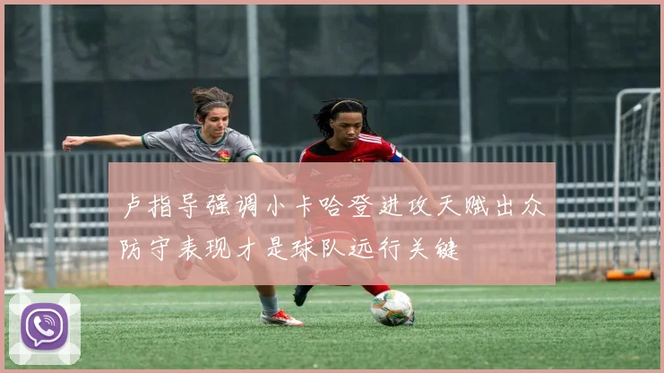 卢指导强调小卡哈登进攻天赋出众防守表现才是球队远行关键