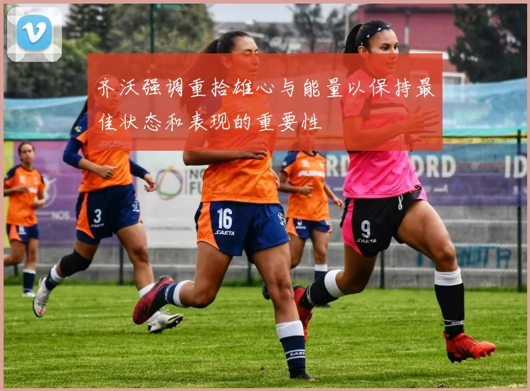 齐沃强调重拾雄心与能量以保持最佳状态和表现的重要性