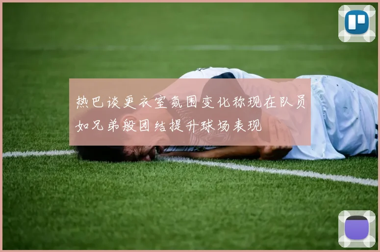 热巴谈更衣室氛围变化称现在队员如兄弟般团结提升球场表现