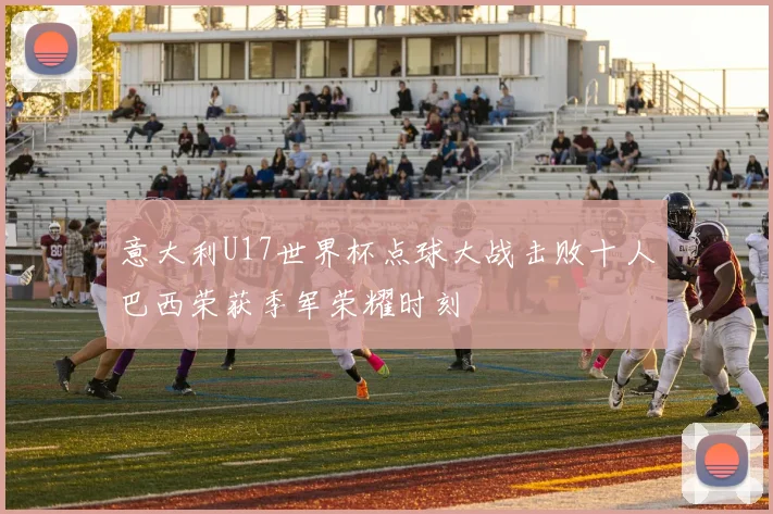 意大利U17世界杯点球大战击败十人巴西荣获季军荣耀时刻