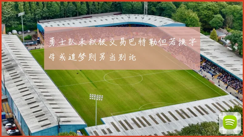 勇士队未积极交易巴特勒但若换字母或追梦则另当别论