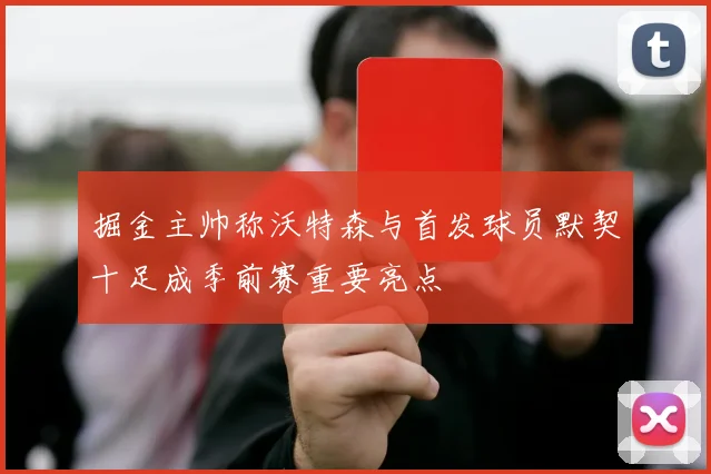 掘金主帅称沃特森与首发球员默契十足成季前赛重要亮点