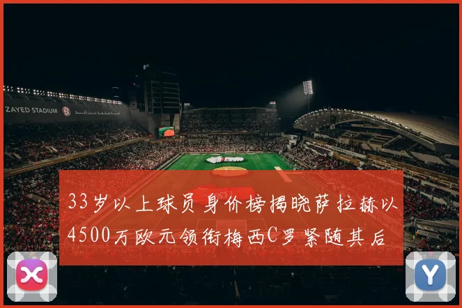 33岁以上球员身价榜揭晓萨拉赫以4500万欧元领衔梅西C罗紧随其后