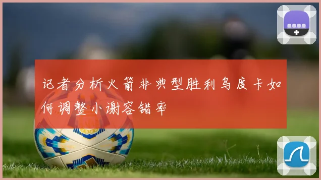 记者分析火箭非典型胜利乌度卡如何调整小谢容错率
