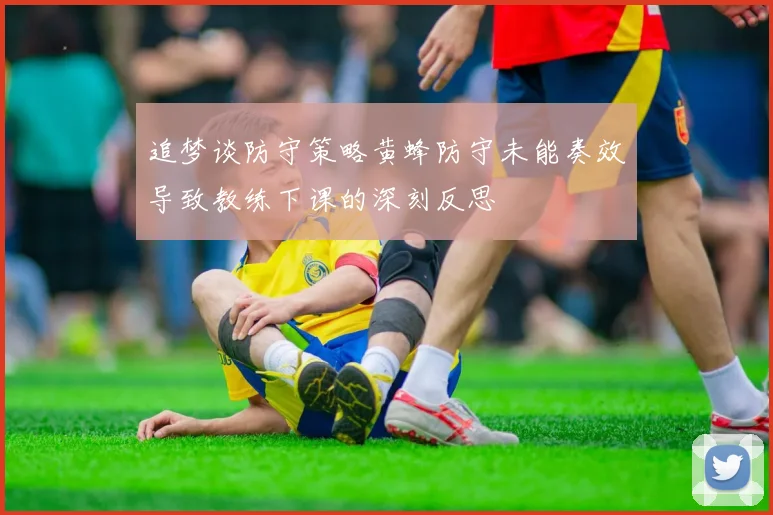 追梦谈防守策略黄蜂防守未能奏效导致教练下课的深刻反思