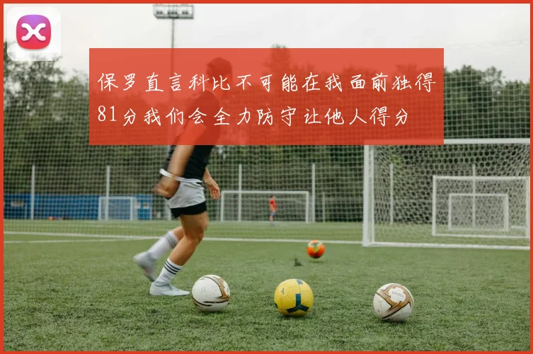 保罗直言科比不可能在我面前独得81分我们会全力防守让他人得分