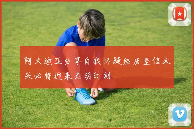 阿夫迪亚分享自我怀疑经历坚信未来必将迎来光明时刻