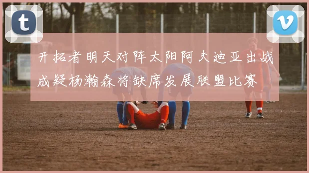 开拓者明天对阵太阳阿夫迪亚出战成疑杨瀚森将缺席发展联盟比赛