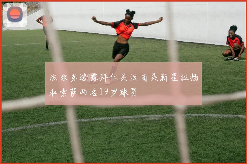 法尔克透露拜仁关注南美新星拉扬和索萨两名19岁球员