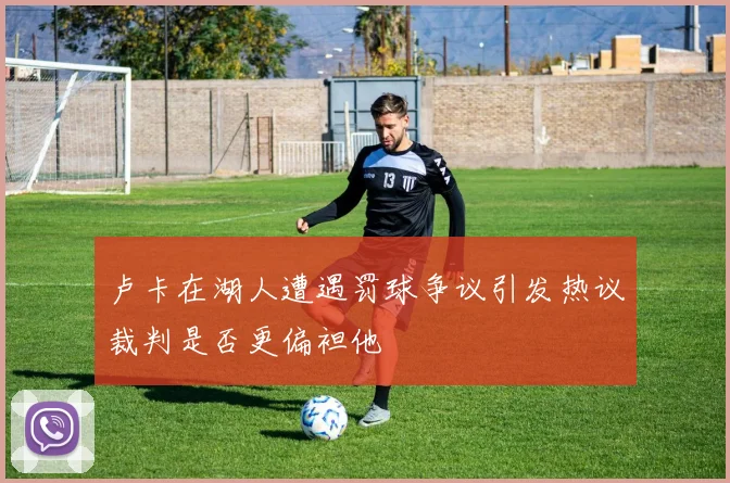 卢卡在湖人遭遇罚球争议引发热议裁判是否更偏袒他