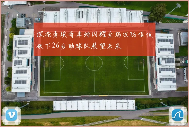 探花秀埃奇库姆闪耀全场攻防俱佳砍下26分助球队展望未来