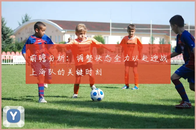 前瞻分析：调整状态全力以赴迎战上海队的关键时刻