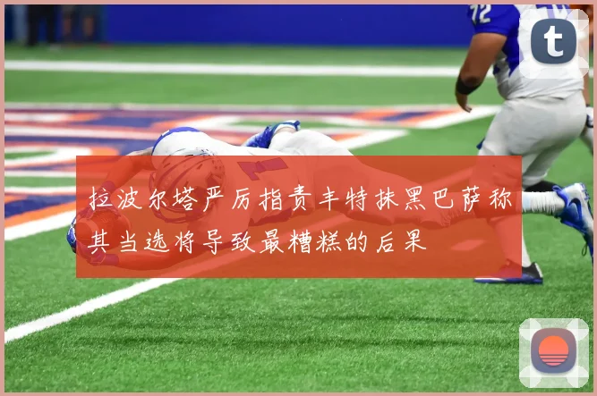拉波尔塔严厉指责丰特抹黑巴萨称其当选将导致最糟糕的后果