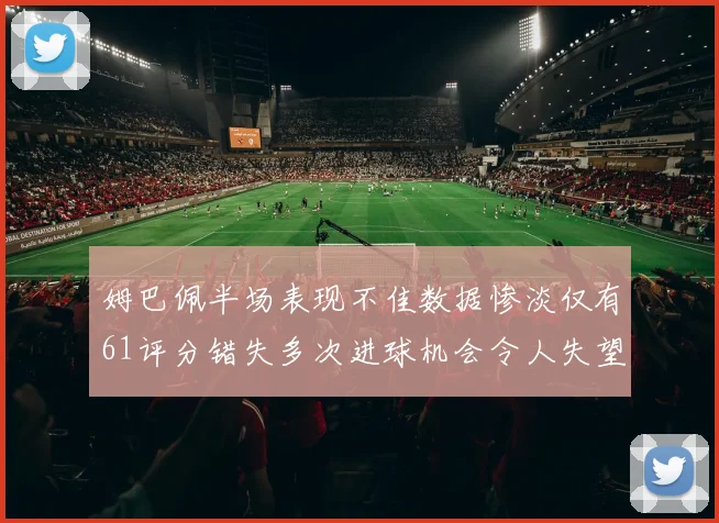 姆巴佩半场表现不佳数据惨淡仅有61评分错失多次进球机会令人失望