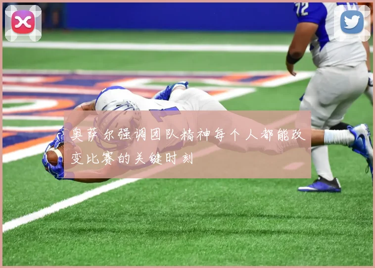 奥萨尔强调团队精神每个人都能改变比赛的关键时刻