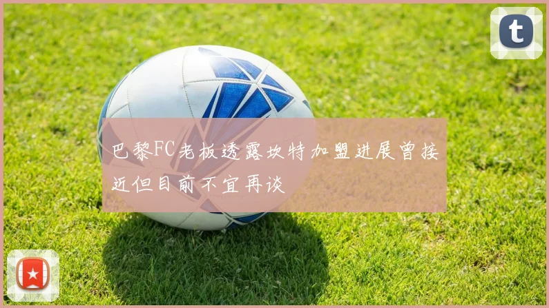 巴黎FC老板透露坎特加盟进展曾接近但目前不宜再谈