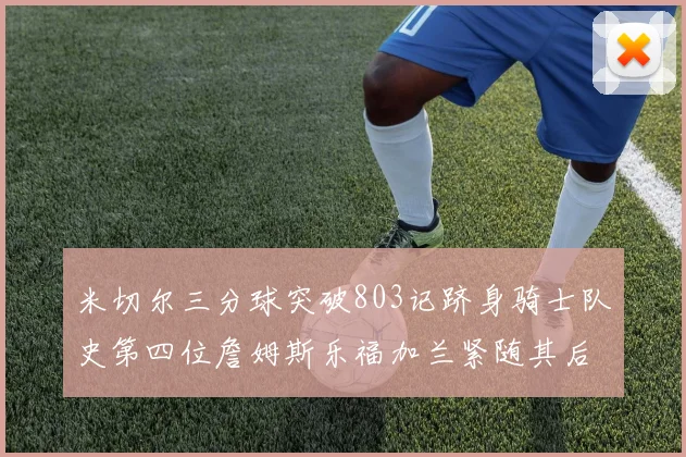 米切尔三分球突破803记跻身骑士队史第四位詹姆斯乐福加兰紧随其后