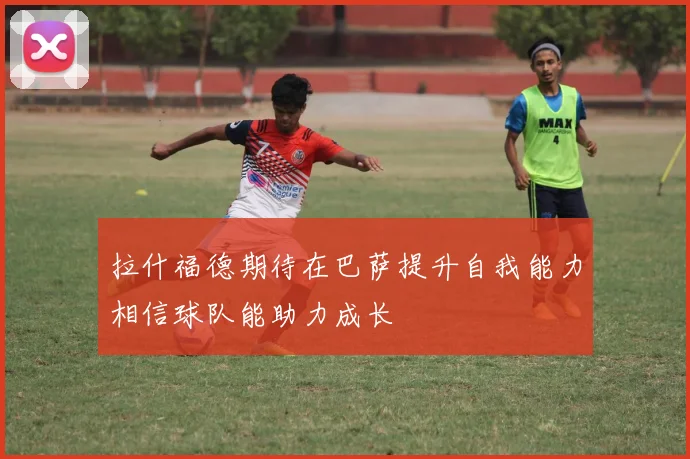 拉什福德期待在巴萨提升自我能力相信球队能助力成长