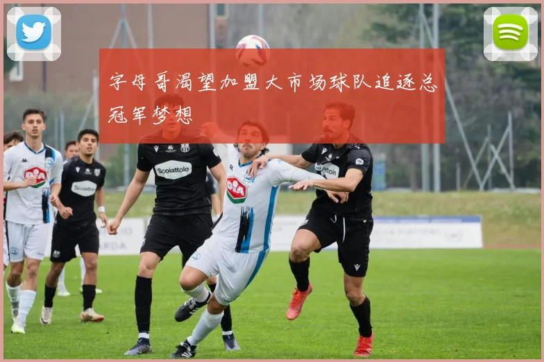 字母哥渴望加盟大市场球队追逐总冠军梦想