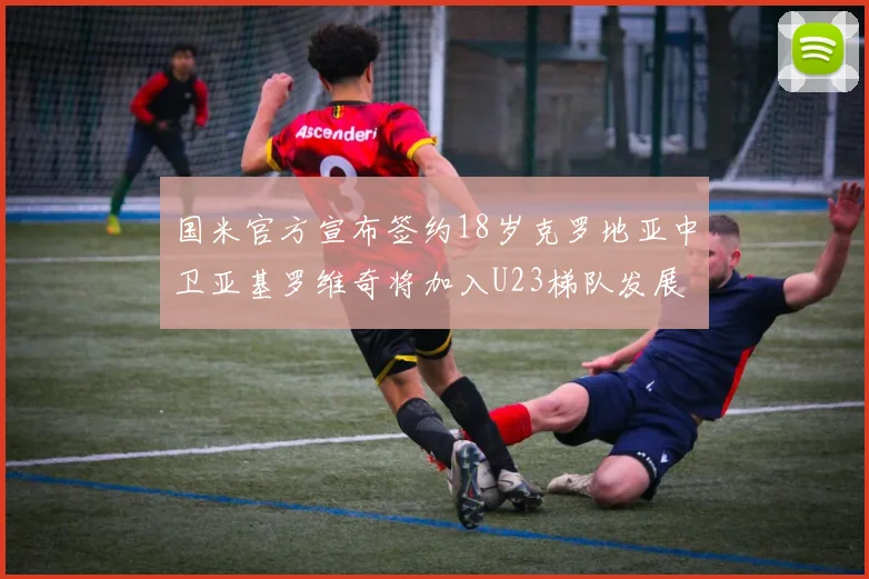 国米官方宣布签约18岁克罗地亚中卫亚基罗维奇将加入U23梯队发展