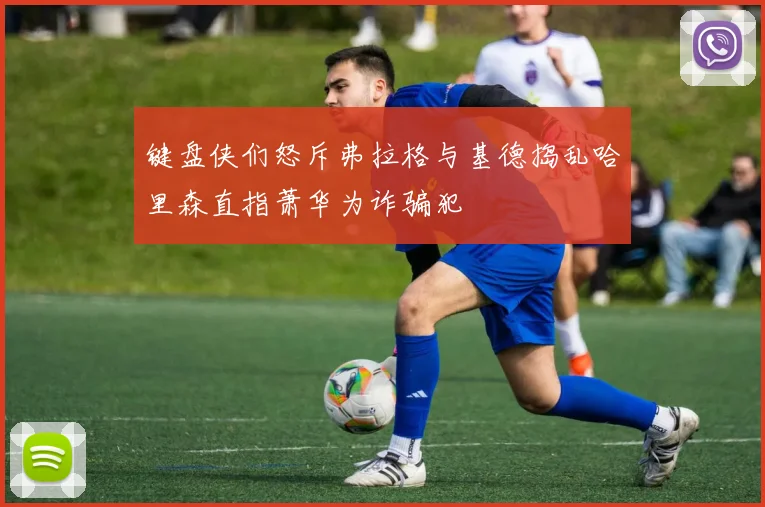 键盘侠们怒斥弗拉格与基德捣乱哈里森直指萧华为诈骗犯
