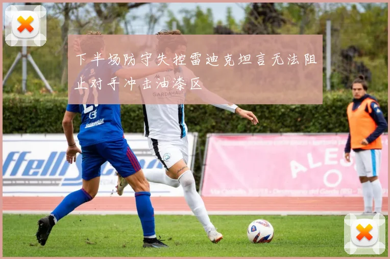 下半场防守失控雷迪克坦言无法阻止对手冲击油漆区