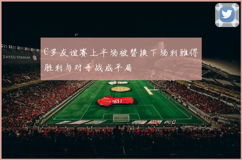 C罗友谊赛上半场被替换下场利雅得胜利与对手战成平局