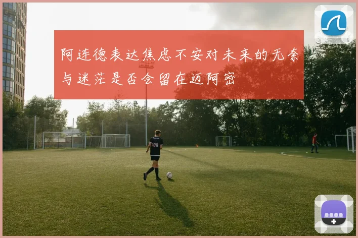 阿连德表达焦虑不安对未来的无奈与迷茫是否会留在迈阿密
