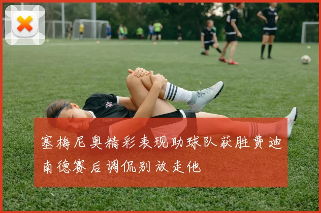 塞梅尼奥精彩表现助球队获胜费迪南德赛后调侃别放走他