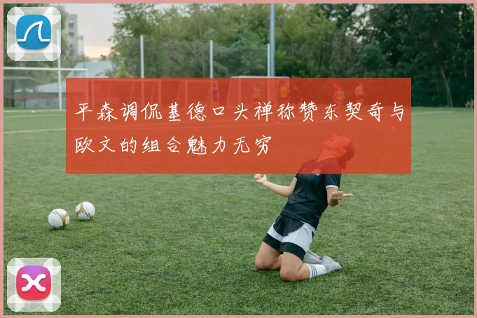 平森调侃基德口头禅称赞东契奇与欧文的组合魅力无穷